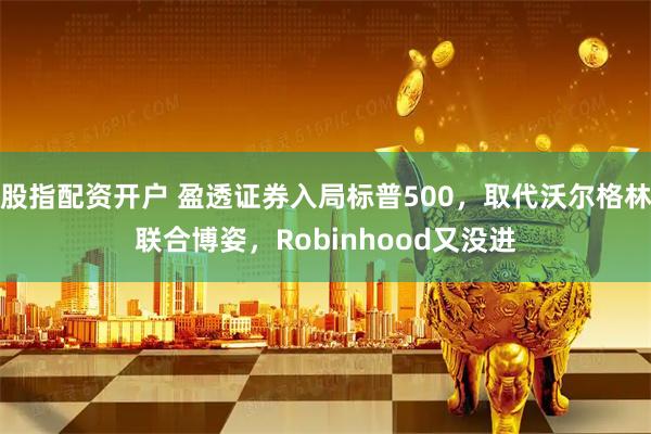股指配资开户 盈透证券入局标普500，取代沃尔格林联合博姿，Robinhood又没进