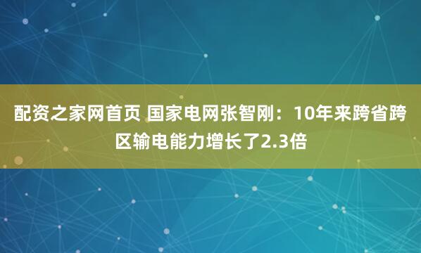 配资之家网首页 国家电网张智刚：10年来跨省跨区输电能力增长了2.3倍