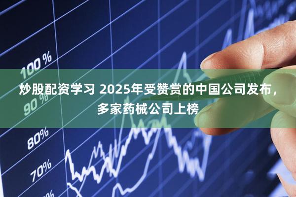 炒股配资学习 2025年受赞赏的中国公司发布，多家药械公司上榜