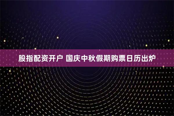 股指配资开户 国庆中秋假期购票日历出炉