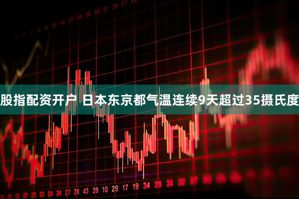 股指配资开户 日本东京都气温连续9天超过35摄氏度