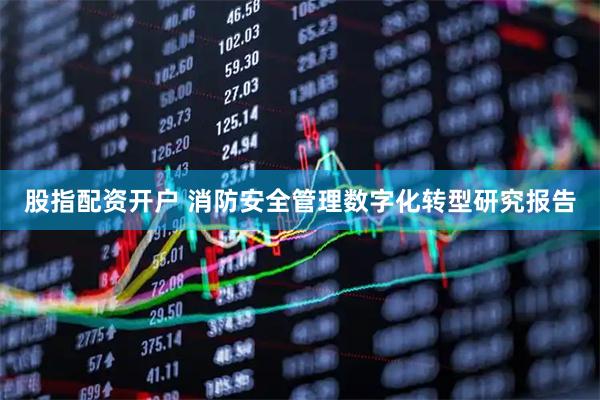 股指配资开户 消防安全管理数字化转型研究报告