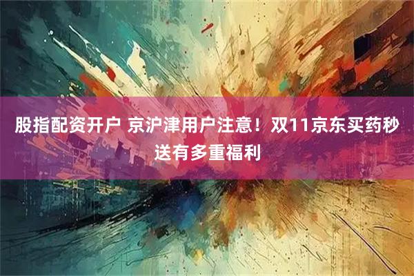 股指配资开户 京沪津用户注意！双11京东买药秒送有多重福利