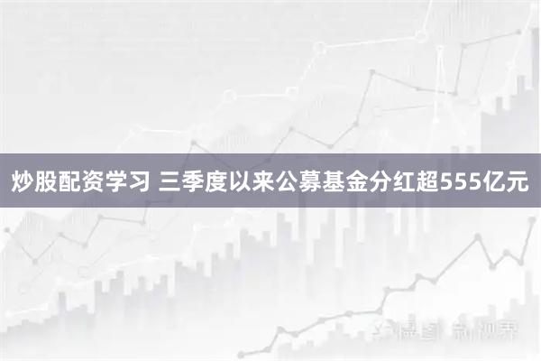 炒股配资学习 三季度以来公募基金分红超555亿元