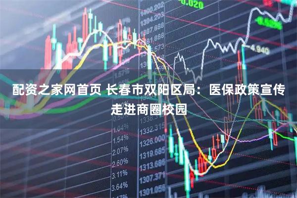 配资之家网首页 长春市双阳区局：医保政策宣传走进商圈校园