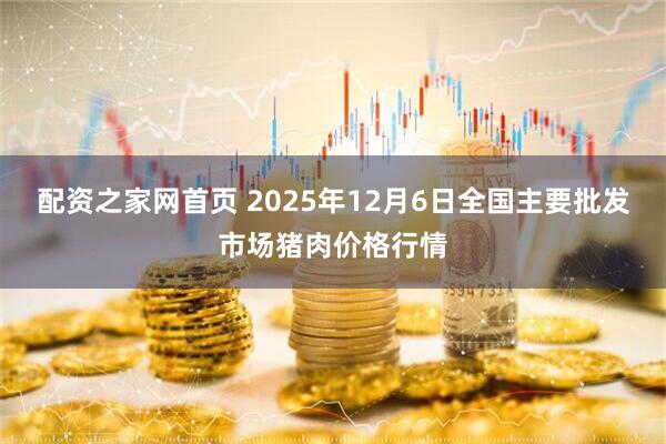 配资之家网首页 2025年12月6日全国主要批发市场猪肉价格行情