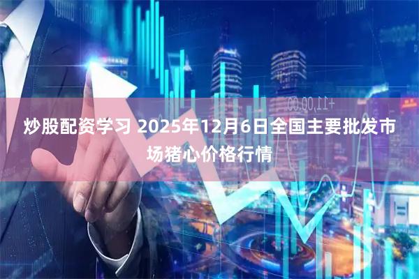 炒股配资学习 2025年12月6日全国主要批发市场猪心价格行情