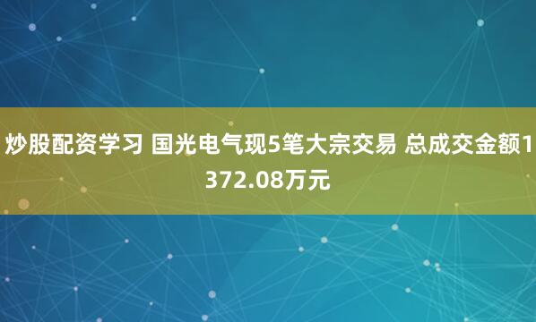炒股配资学习 国光电气现5笔大宗交易 总成交金额1372.08万元