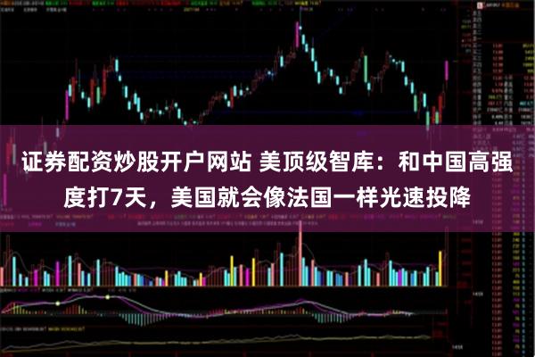 证券配资炒股开户网站 美顶级智库：和中国高强度打7天，美国就会像法国一样光速投降