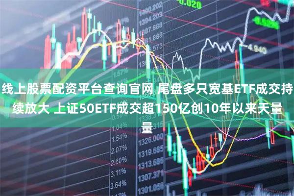 线上股票配资平台查询官网 尾盘多只宽基ETF成交持续放大 上证50ETF成交超150亿创10年以来天量