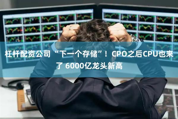 杠杆配资公司 “下一个存储”！CPO之后CPU也来了 6000亿龙头新高