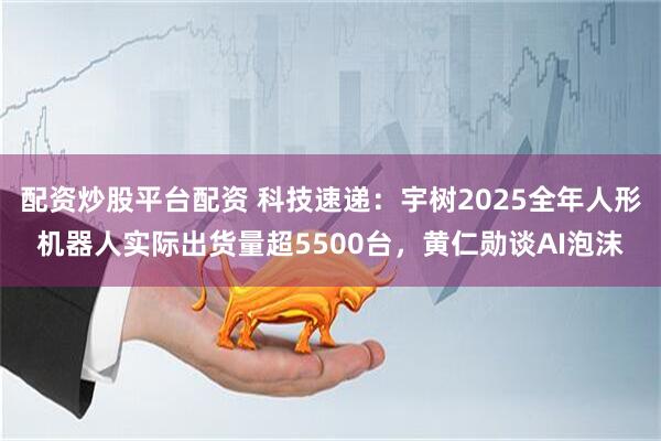 配资炒股平台配资 科技速递：宇树2025全年人形机器人实际出货量超5500台，黄仁勋谈AI泡沫