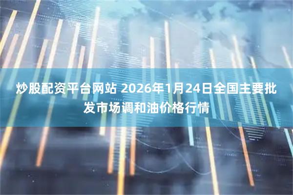 炒股配资平台网站 2026年1月24日全国主要批发市场调和油价格行情