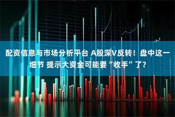 配资信息与市场分析平台 A股深V反转！盘中这一细节 提示大资金可能要“收手”了？