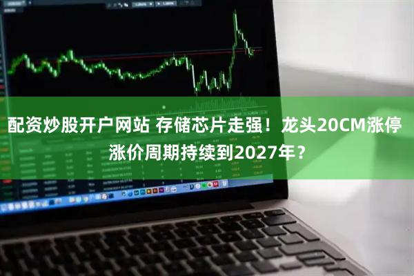 配资炒股开户网站 存储芯片走强！龙头20CM涨停 涨价周期持续到2027年？