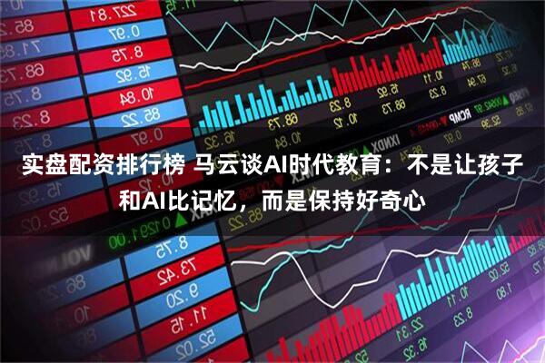 实盘配资排行榜 马云谈AI时代教育：不是让孩子和AI比记忆，而是保持好奇心
