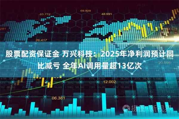 股票配资保证金 万兴科技：2025年净利润预计同比减亏 全年AI调用量超13亿次
