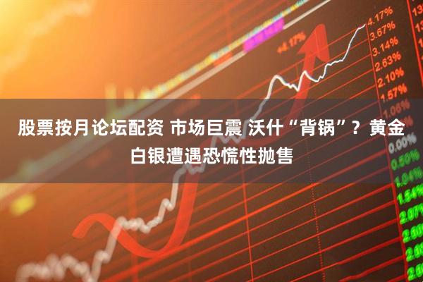 股票按月论坛配资 市场巨震 沃什“背锅”？黄金白银遭遇恐慌性抛售