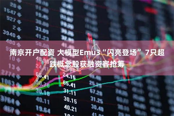南京开户配资 大模型Emu3“闪亮登场” 7只超跌概念股获融资客抢筹