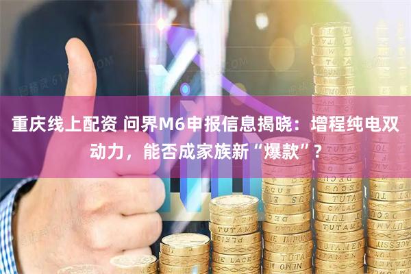 重庆线上配资 问界M6申报信息揭晓：增程纯电双动力，能否成家族新“爆款”?
