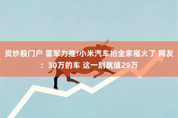 资炒股门户 雷军力推!小米汽车拍全家福火了 网友：30万的车 这一刻就值29万