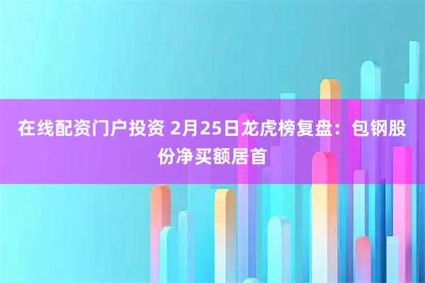 在线配资门户投资 2月25日龙虎榜复盘：包钢股份净买额居首