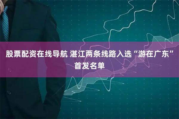 股票配资在线导航 湛江两条线路入选“游在广东”首发名单