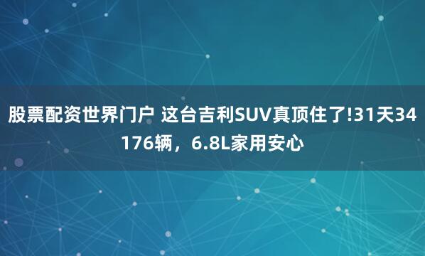 股票配资世界门户 这台吉利SUV真顶住了!31天34176辆，6.8L家用安心