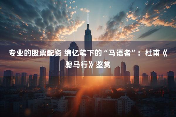 专业的股票配资 绵亿笔下的“马语者”：杜甫《骢马行》鉴赏