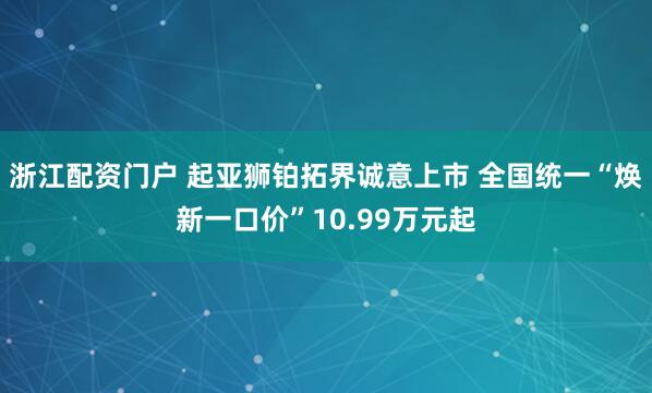 浙江配资门户 起亚狮铂拓界诚意上市 全国统一“焕新一口价”10.99万元起
