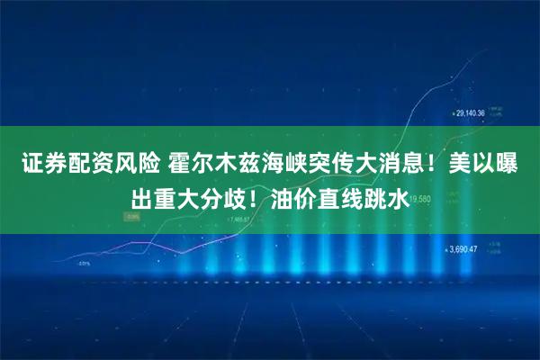 证券配资风险 霍尔木兹海峡突传大消息！美以曝出重大分歧！油价直线跳水