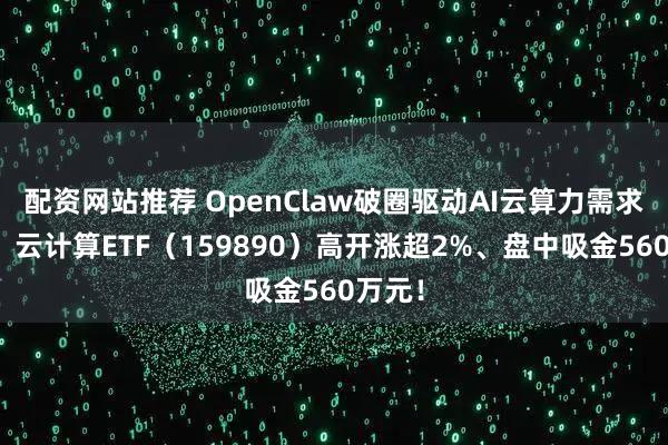 配资网站推荐 OpenClaw破圈驱动AI云算力需求增长，云计算ETF（159890）高开涨超2%、盘中吸金560万元！