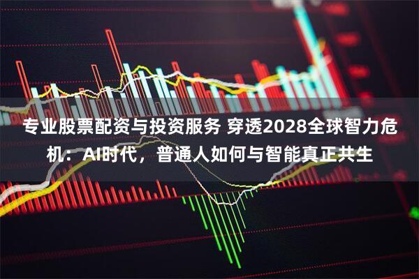 专业股票配资与投资服务 穿透2028全球智力危机：AI时代，普通人如何与智能真正共生