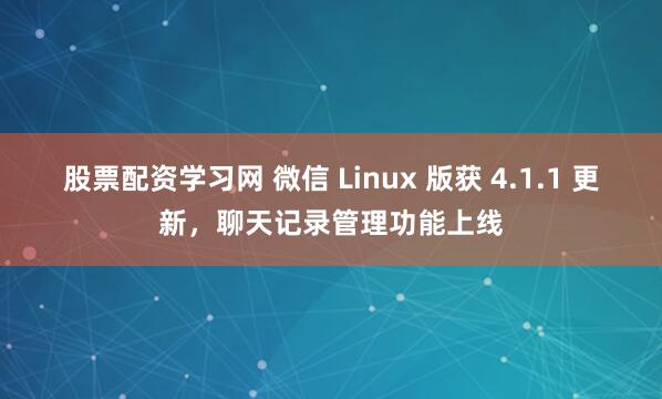 股票配资学习网 微信 Linux 版获 4.1.1 更新，聊天记录管理功能上线