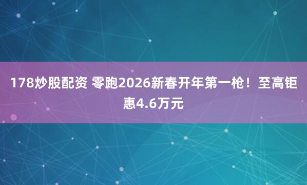 178炒股配资 零跑2026新春开年第一枪！至高钜惠4.6万元