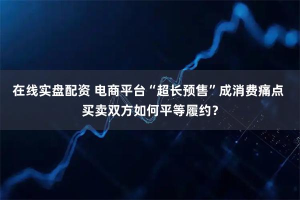 在线实盘配资 电商平台“超长预售”成消费痛点 买卖双方如何平等履约？