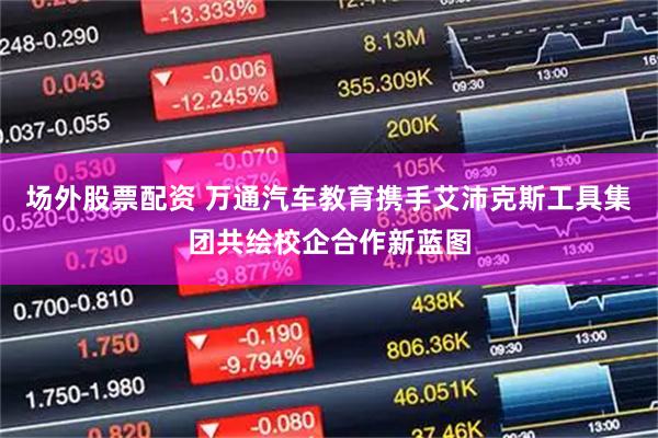 场外股票配资 万通汽车教育携手艾沛克斯工具集团共绘校企合作新蓝图